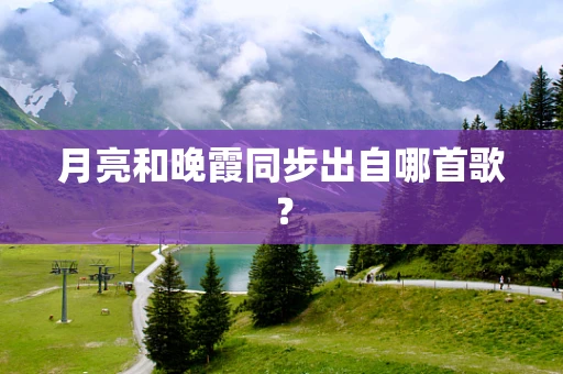 月亮和晚霞同步出自哪首歌？