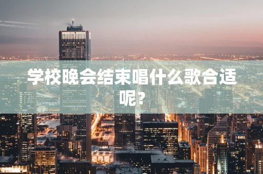 学校晚会结束唱什么歌合适呢？
