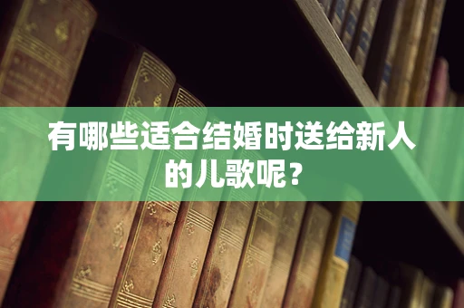 有哪些适合结婚时送给新人的儿歌呢？