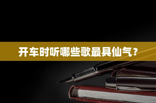 开车时听哪些歌最具仙气？