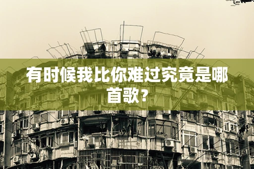 有时候我比你难过究竟是哪首歌？