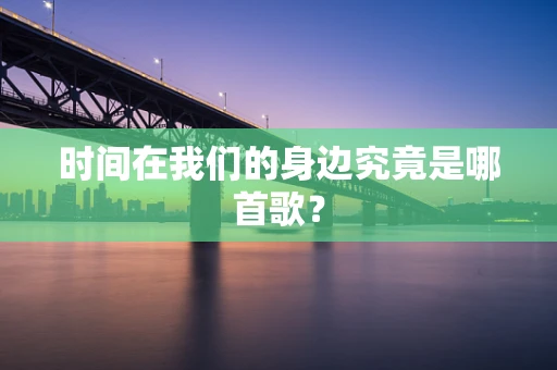 时间在我们的身边究竟是哪首歌？