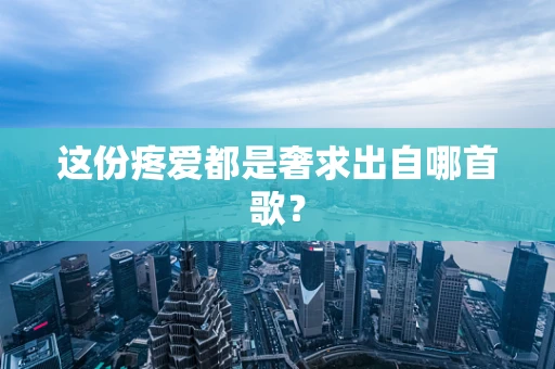这份疼爱都是奢求出自哪首歌？