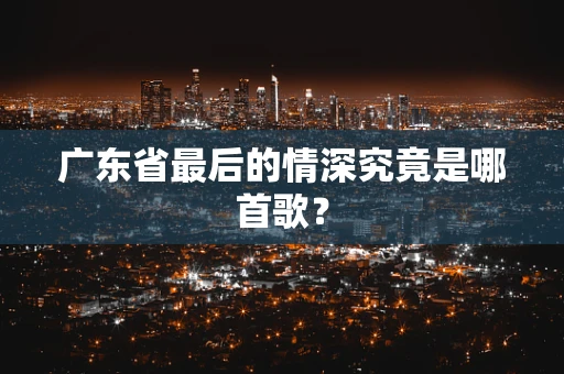 广东省最后的情深究竟是哪首歌？
