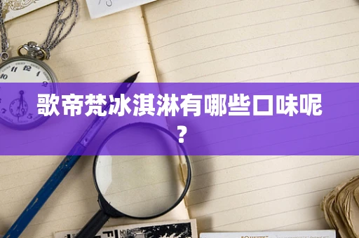 歌帝梵冰淇淋有哪些口味呢？
