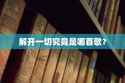 解开一切究竟是哪首歌？