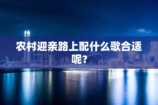 农村迎亲路上配什么歌合适呢？
