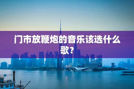 门市放鞭炮的音乐该选什么歌？