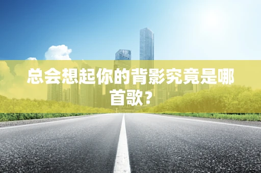 总会想起你的背影究竟是哪首歌？