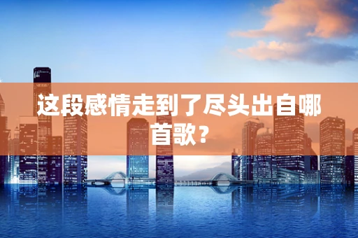 这段感情走到了尽头出自哪首歌？