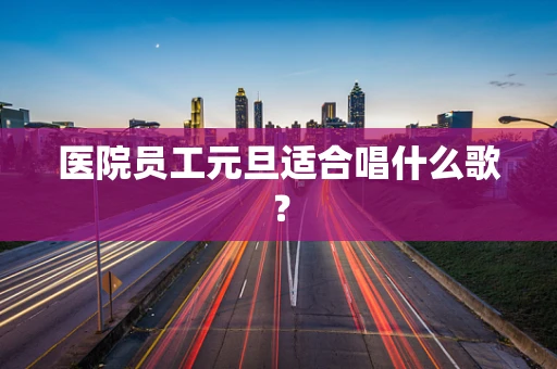 医院员工元旦适合唱什么歌？
