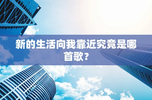 新的生活向我靠近究竟是哪首歌？