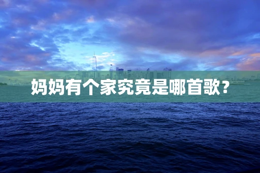 妈妈有个家究竟是哪首歌？