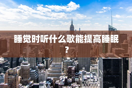 睡觉时听什么歌能提高睡眠？