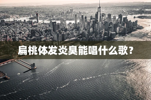 扁桃体发炎臭能唱什么歌？