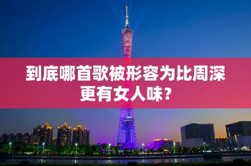到底哪首歌被形容为比周深更有女人味？