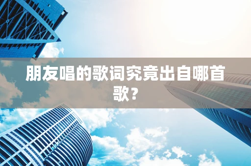 朋友唱的歌词究竟出自哪首歌？