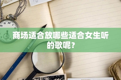 商场适合放哪些适合女生听的歌呢？