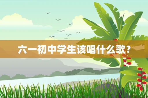 六一初中学生该唱什么歌？