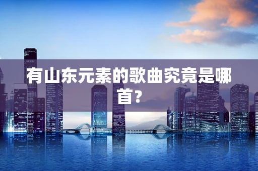 有山东元素的歌曲究竟是哪首？