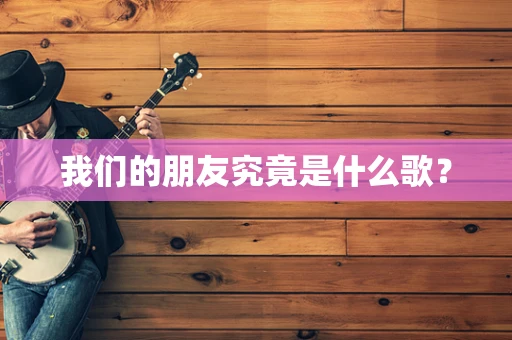 我们的朋友究竟是什么歌？