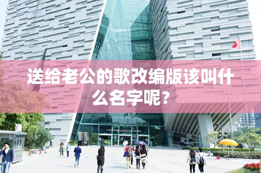 送给老公的歌改编版该叫什么名字呢？