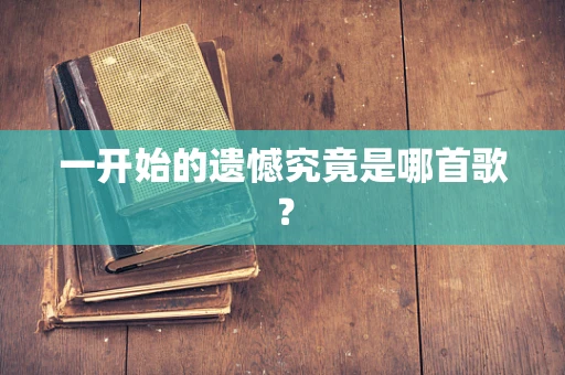 一开始的遗憾究竟是哪首歌？