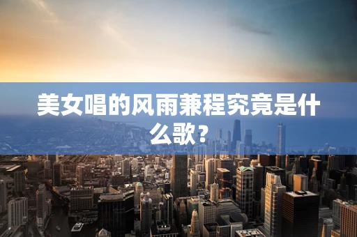 美女唱的风雨兼程究竟是什么歌？