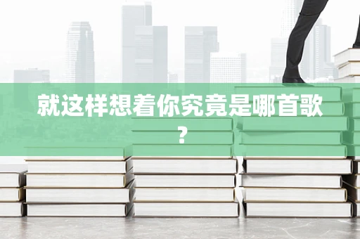 就这样想着你究竟是哪首歌？