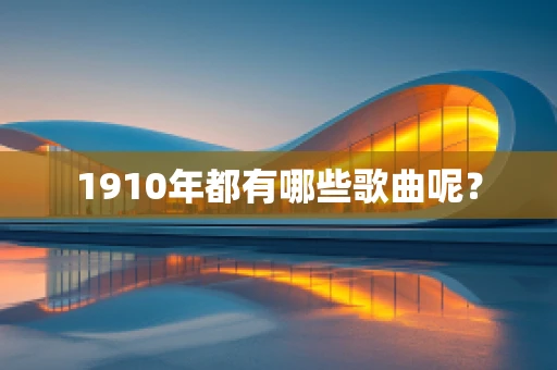 1910年都有哪些歌曲呢？