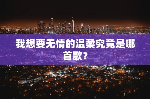 我想要无情的温柔究竟是哪首歌？