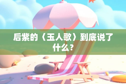 后紫的〈玉人歌〉到底说了什么？