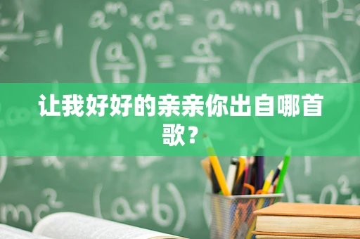 让我好好的亲亲你出自哪首歌？