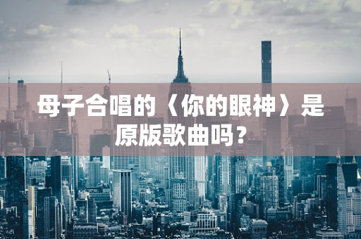 母子合唱的〈你的眼神〉是原版歌曲吗？
