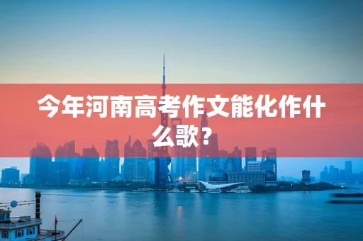 今年河南高考作文能化作什么歌？
