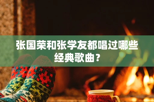 张国荣和张学友都唱过哪些经典歌曲？