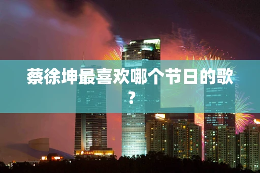蔡徐坤最喜欢哪个节日的歌？