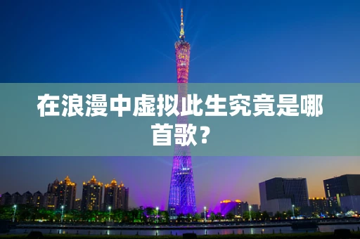 在浪漫中虚拟此生究竟是哪首歌？