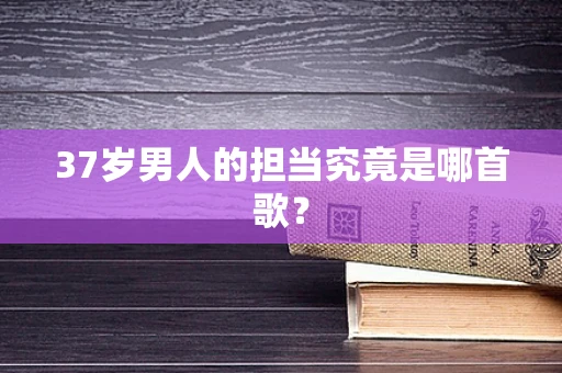 37岁男人的担当究竟是哪首歌？