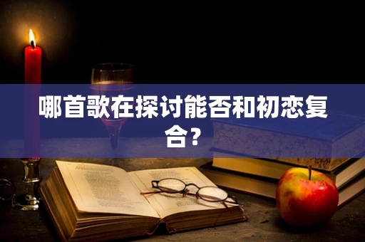 哪首歌在探讨能否和初恋复合？