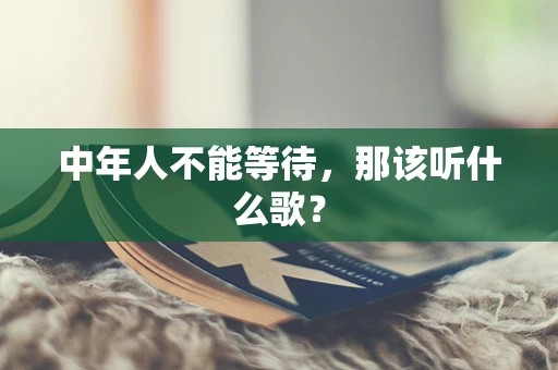 中年人不能等待，那该听什么歌？