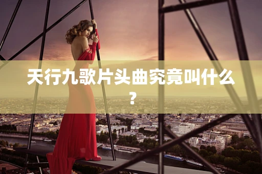 天行九歌片头曲究竟叫什么？