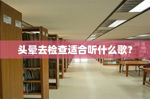 头晕去检查适合听什么歌？