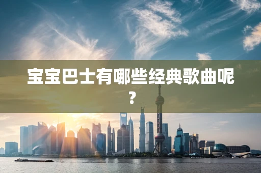 宝宝巴士有哪些经典歌曲呢？