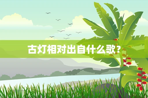 古灯相对出自什么歌？