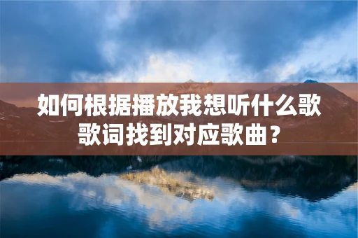 如何根据播放我想听什么歌歌词找到对应歌曲？