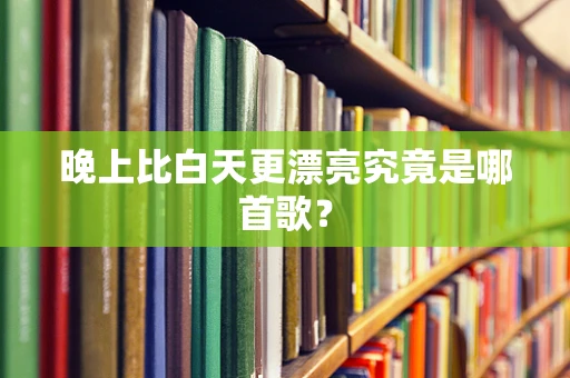 晚上比白天更漂亮究竟是哪首歌？
