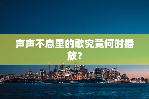 声声不息里的歌究竟何时播放？