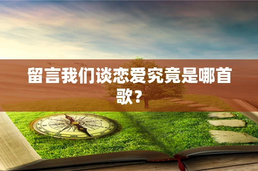 留言我们谈恋爱究竟是哪首歌？
