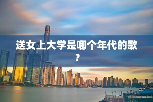 送女上大学是哪个年代的歌？
